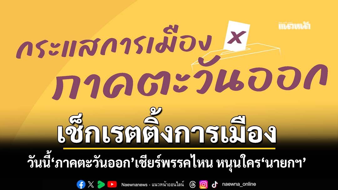 เช็กเรตติ้งการเมือง! วันนี้‘ภาคตะวันออก’เชียร์พรรคไหน หนุนใครเป็น‘นายกฯ’