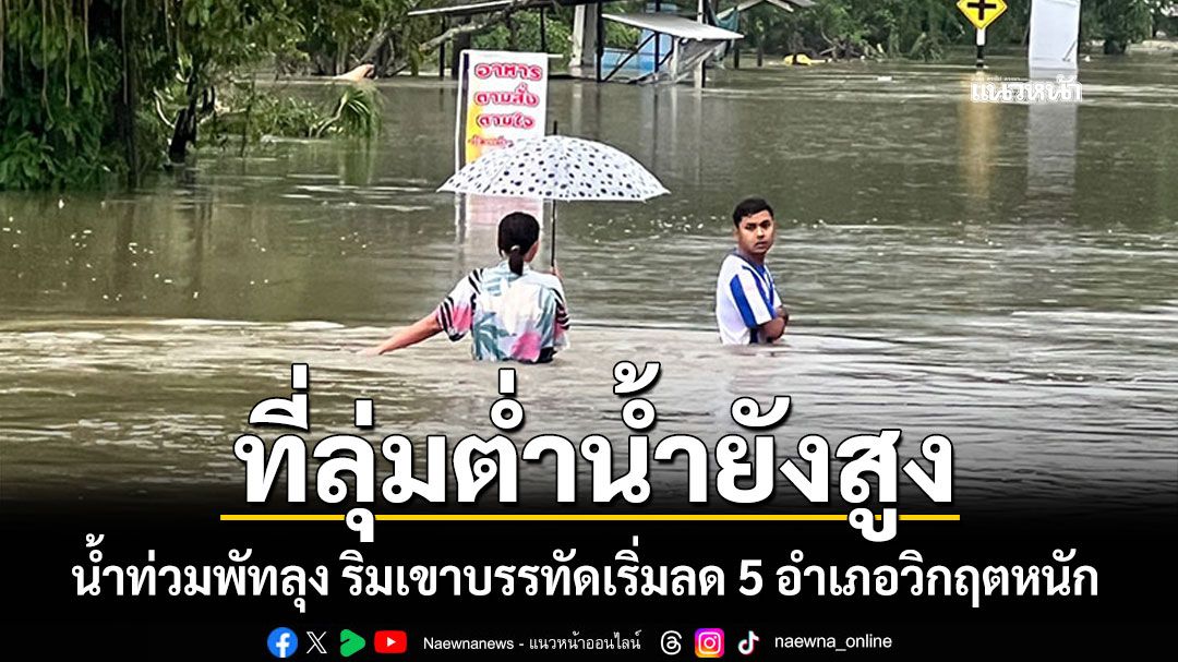 น้ำท่วมพัทลุงเริ่มคลี่คลายบางส่วน 5 อำเภอวิกฤตหนัก พื้นที่ลุ่มต่ำน้ำยังสูง-ริมเขาเริ่มลด