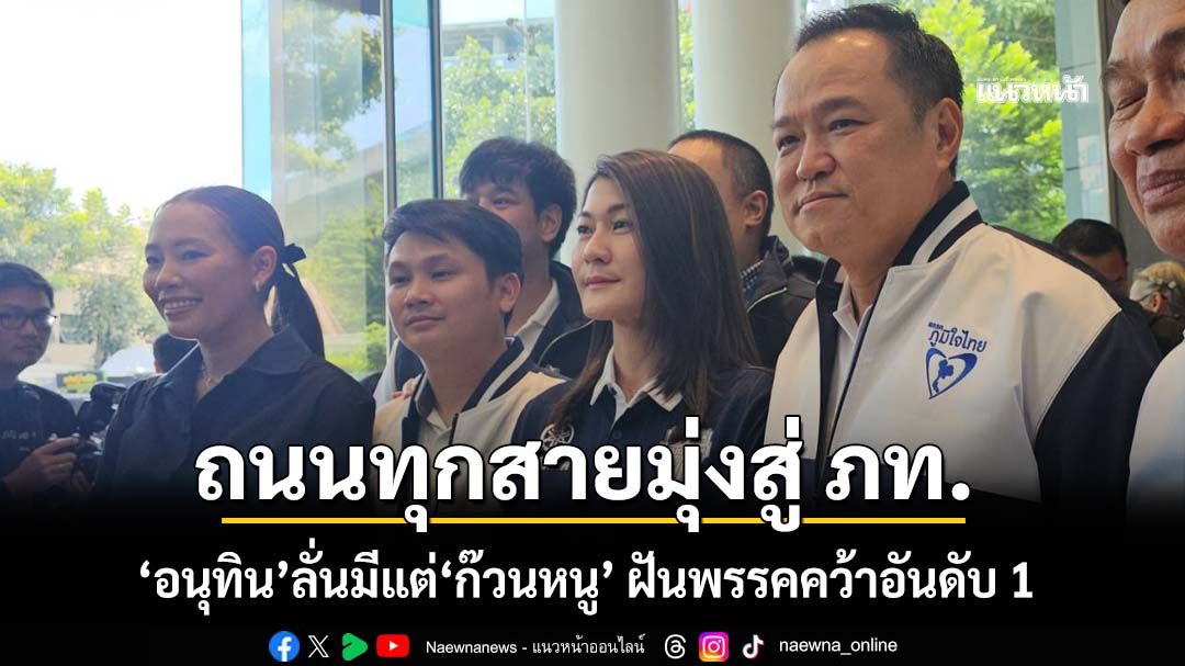 ถนนทุกสายมุ่งเข้า ภท.! ‘อนุทิน’ลั่นไม่มีก๊ก มีแต่‘ก๊วนหนู’ ฝันเลือกตั้งครั้งหน้าพรรคคว้าอันดับ 1