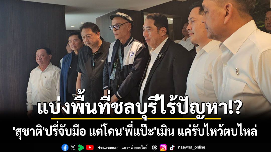 'สนธยา'ยันแบ่งพื้นที่ชลบุรีไร้ปัญหา ด้าน 'สุชาติ'ปรี่จับมือ แต่โดน'พี่แป๊ะ'เมิน แค่รับไหว้ตบไหล่