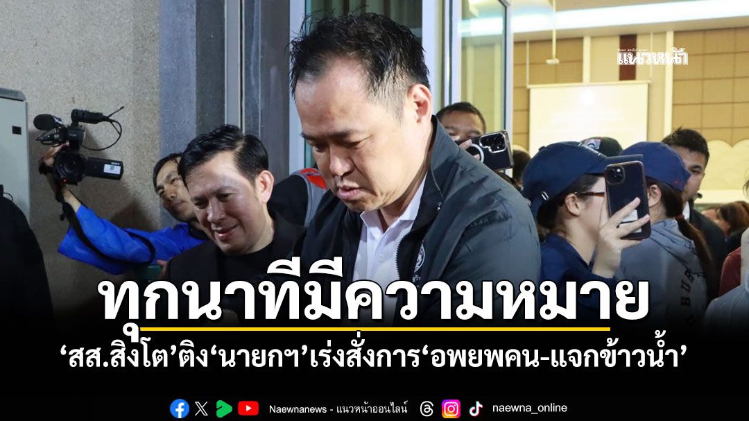 ทุกนาทีมีความหมาย! ‘สส.สิงโต’ติง‘นายกฯ’เร่งสั่งการ‘อพยพคน-แจกข้าวน้ำ’