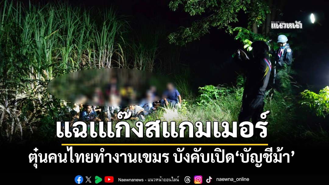 แฉเหลี่ยมแก๊งสแกมเมอร์ ตุ๋นคนไทยทำงานเขมร บังคับสแกนหน้าเปิด‘บัญชีม้า’