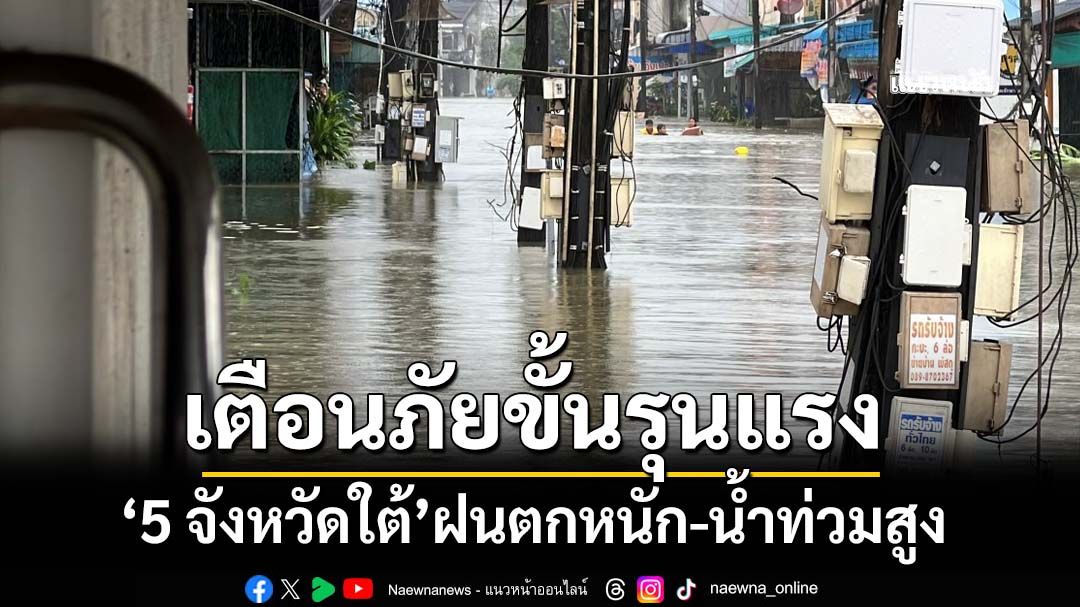 ‘ปภ.’ประกาศเตือนภัยขั้นรุนแรง 5 จังหวัดใต้ ฝนตกหนัก-น้ำท่วมสูง