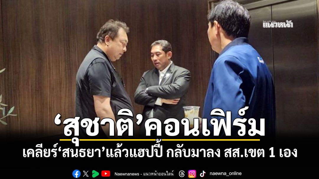 ‘สุชาติ’คอนเฟิร์ม เคลียร์‘สนธยา’แล้วแฮปปี้ กลับมาลง สส.เขต 1 เอง