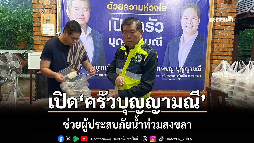 ​‘นิพนธ์-สรรเพชญ’เปิด‘ครัวบุญญามณี’ ช่วยผู้ประสบภัยน้ำท่วมสงขลา