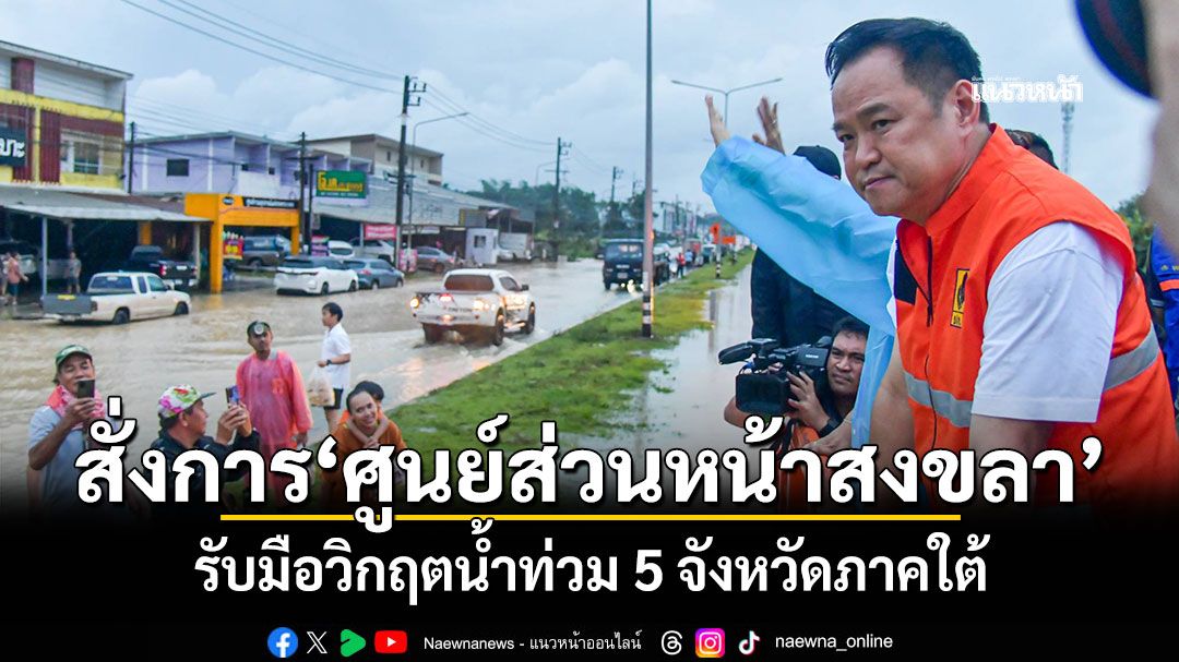 นายกฯสั่งการศูนย์ส่วนหน้าสงขลา รับมือวิกฤตน้ำท่วม 5 จังหวัดภาคใต้