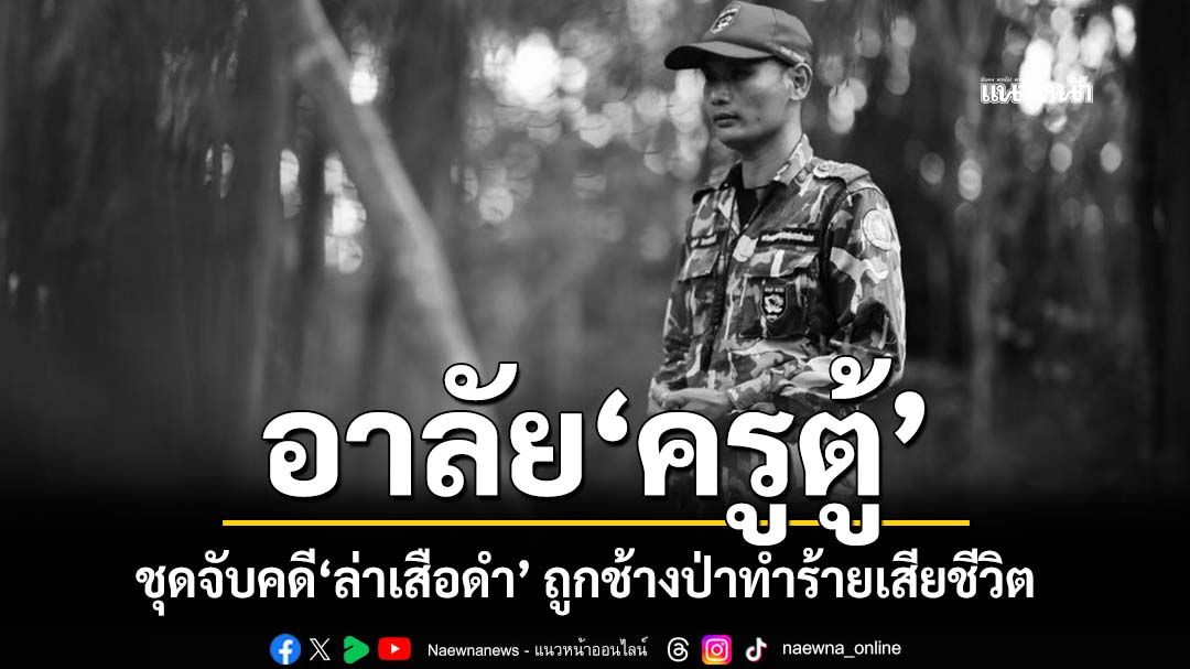 อาลัย‘ครูตู้’หัวหน้าหน่วยพิทักษ์ป่าทิขุ ชุดจับกุมคดี‘ล่าเสือดำ’ ถูกช้างป่าทำร้ายเสียชีวิต