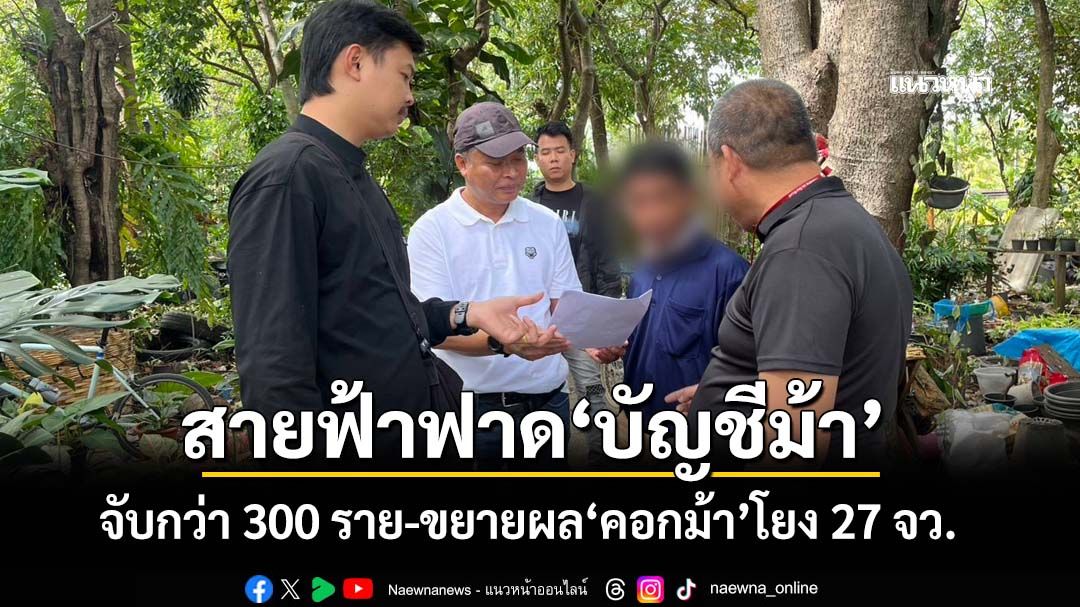 สายฟ้าฟาด!กวาดล้าง‘บัญชีม้า’ทั่วประเทศ รวบแล้ว 300 ราย ขยายผล‘คอกม้า’โยง 27 จังหวัด
