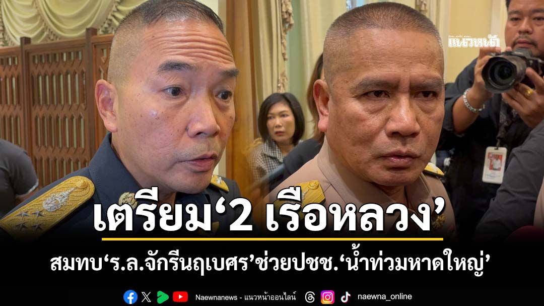 ‘ผบ.ทร.’เตรียม‘ร.ล.อ่างทอง-ร.ล.ช้าง’สมทบ‘ร.ล.จักรีนฤเบศร’ช่วยปชช.พื้นที่‘น้ำท่วมหาดใหญ่’