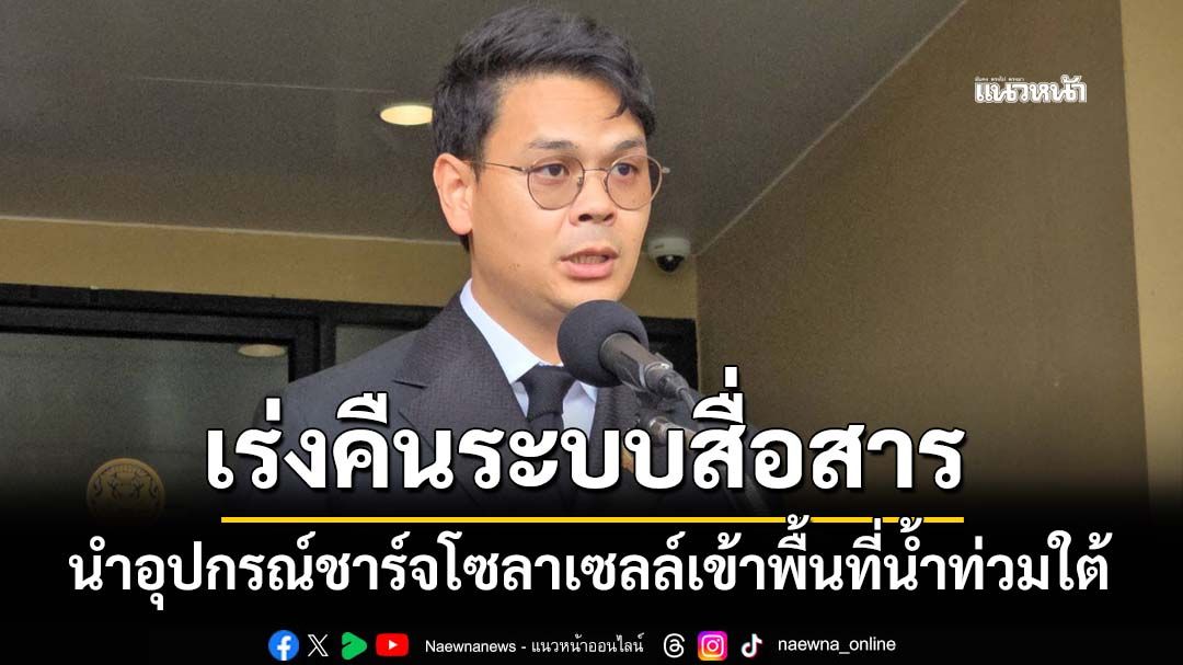 ‘ไชยชนก’เร่งคืนระบบสื่อสาร นำอุปกรณ์ชาร์จแบบโซลาเซลล์เข้าพื้นที่น้ำท่วมใต้