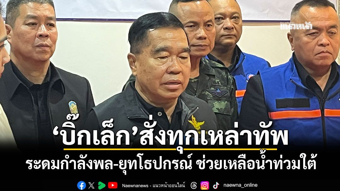 'บิ๊กเล็ก'สั่งทุกเหล่าทัพ ระดมกำลังพล-ยุทโธปกรณ์ ช่วยเหลือน้ำท่วมใต้