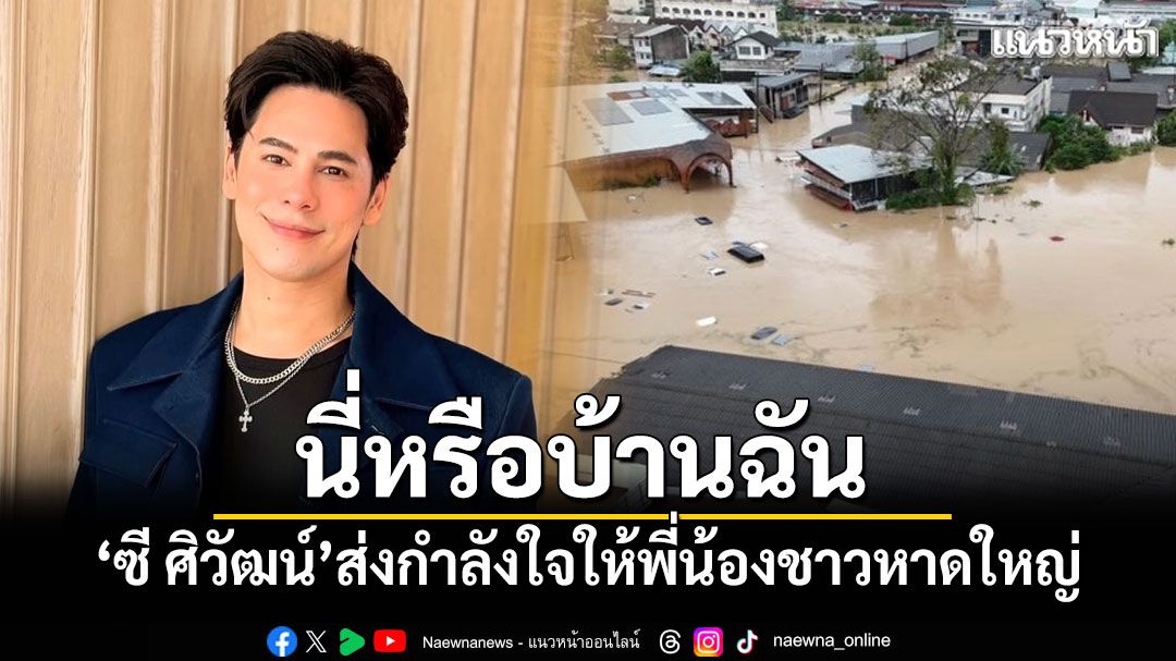 นี่หรือบ้านฉัน! 'ซี ศิวัฒน์'ส่งกำลังใจให้พี่น้องชาวหาดใหญ่