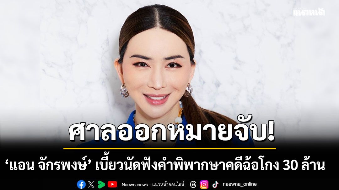 ด่วน! ศาลออกหมายจับ'แอน จักรพงษ์'เบี้ยวนัด ฟังคำพิพากษาคดีฉ้อโกง 30 ล้าน