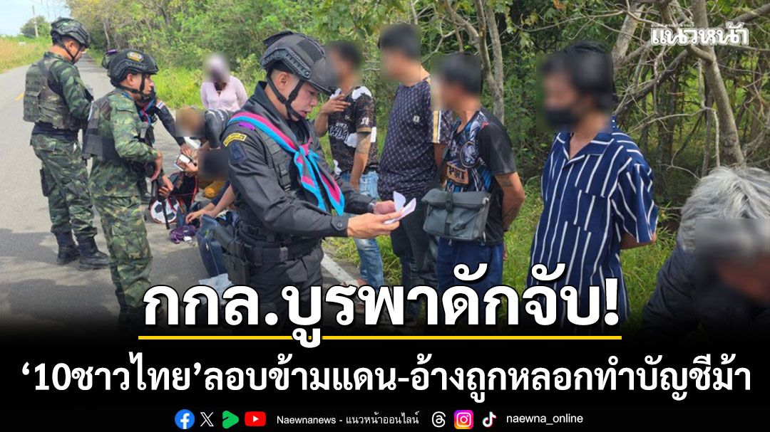 กกล.บูรพาดักจับ! ‘10 ชาวไทย’ ลอบข้ามแดนจากเขมร อ้างถูกหลอกไปทำบัญชีม้า