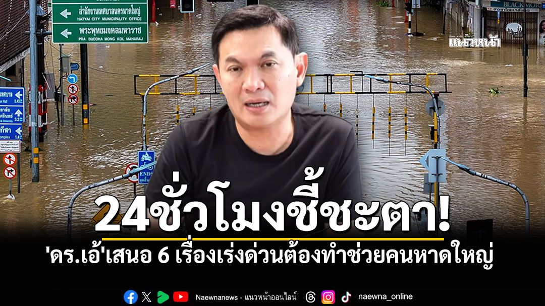 'ดร.เอ้'เสนอ6เรื่องเร่งด่วนต้องทำใน24ชั่วโมง ช่วยคนหาดใหญ่ให้พ้นวิกฤต