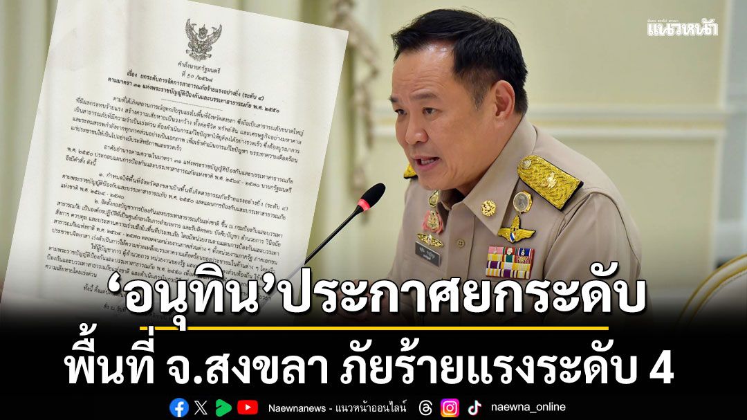 \'อนุทิน\'ประกาศยกระดับ การจัดการสาธารณภัยร้ายแรงอย่างยิ่งระดับ 4 พื้นที่ จ.สงขลา