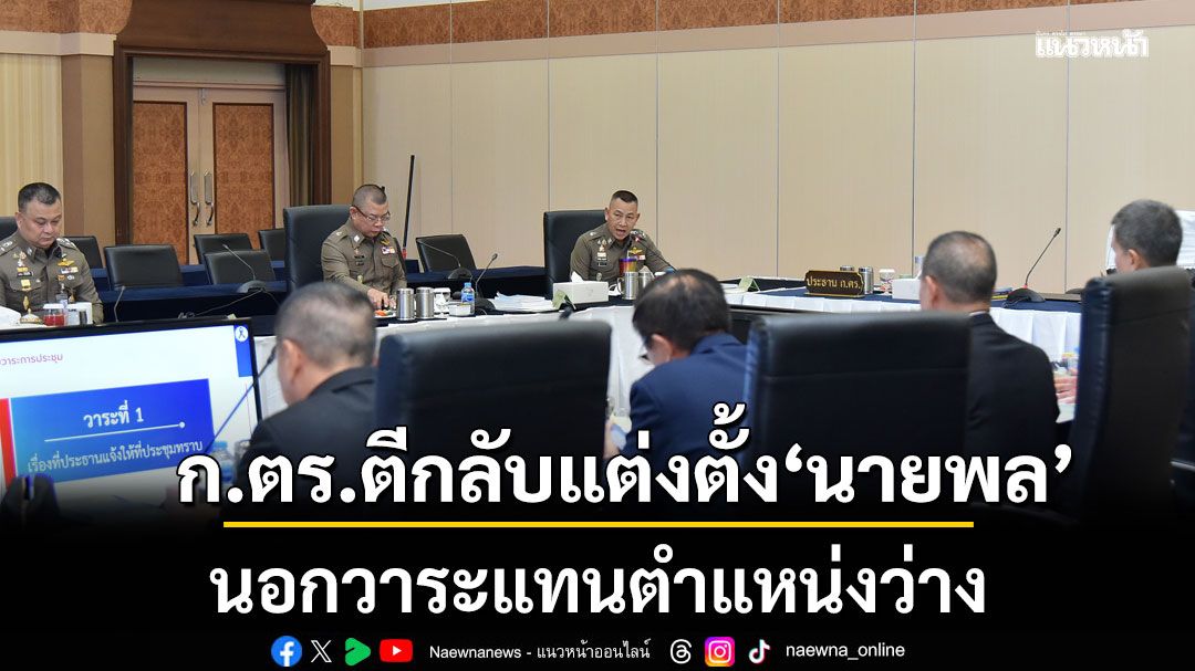 ก.ตร.ตีกลับแต่งตั้ง\'นายพล\' นอกวาระแทนตำแหน่งว่าง อนุมัติเพิ่มเป็น 6 ตำแหน่ง ผบ.ตร.ถกจัดโผทันที