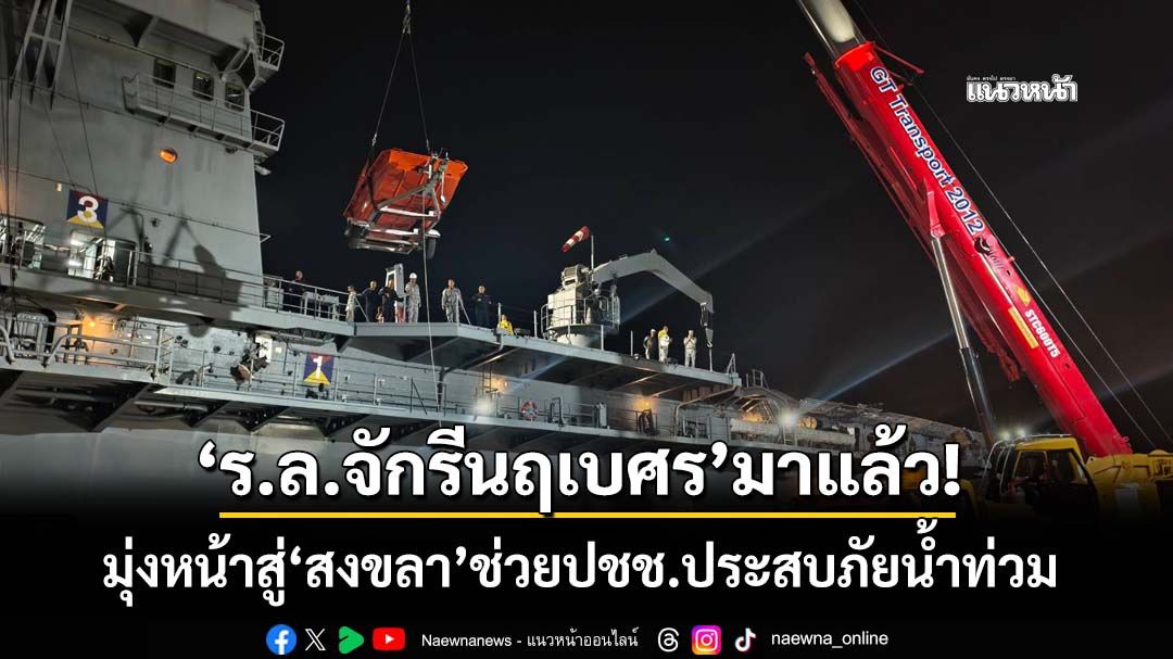 มาแล้ว!‘ร.ล.จักรีนฤเบศร’ระดมสรรพกำลัง มุ่งหน้าสู่‘สงขลา’ช่วยประชาชนประสบภัยน้ำท่วม