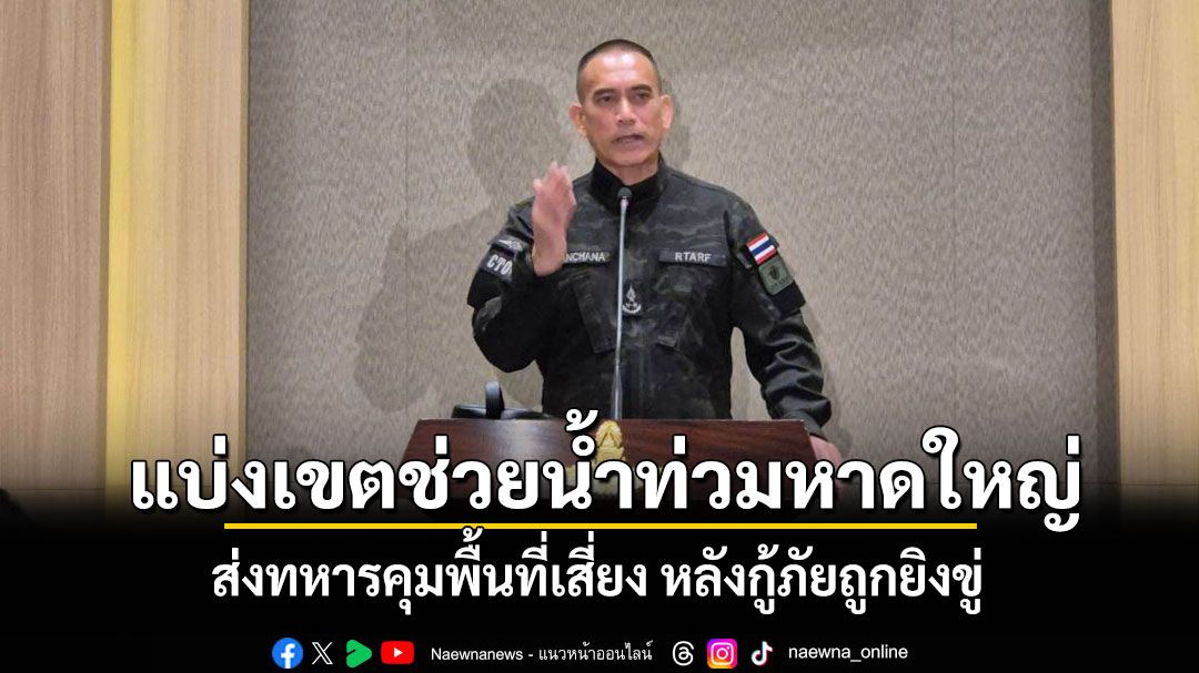 'ศป.กฉ.'แบ่งเขตช่วยเหลือปชช.น้ำท่วมหาดใหญ่ ส่งทหารคุมพื้นที่เสี่ยงหลังกู้ภัยถูกยิงขู่