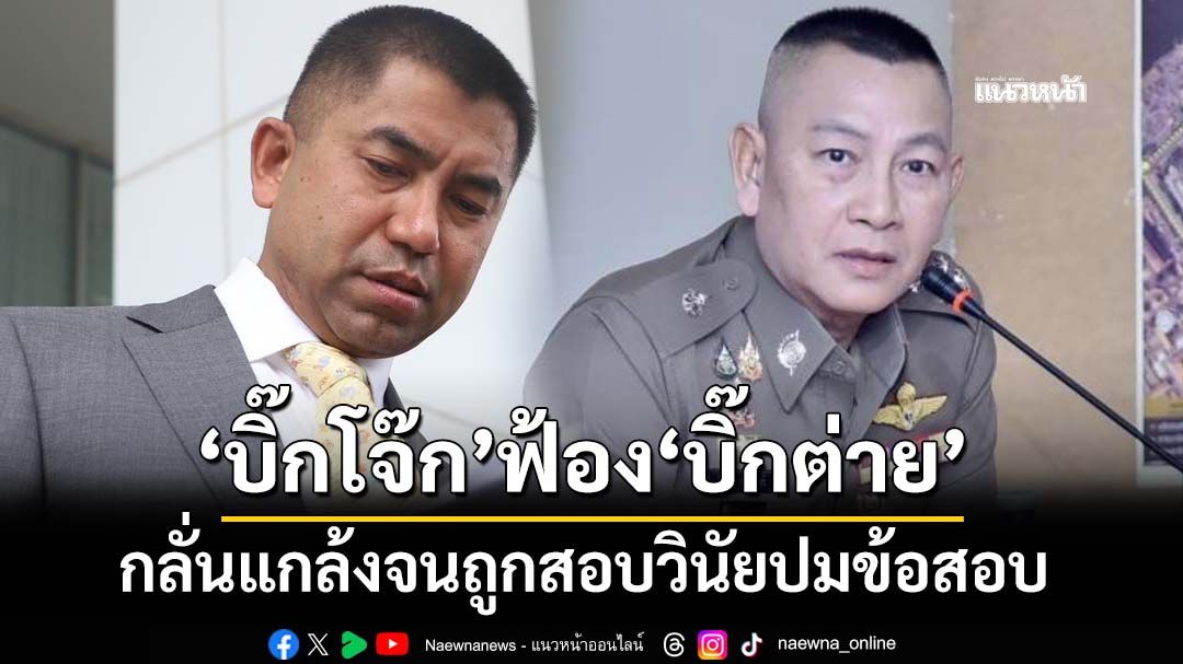 ‘บิ๊กโจ๊ก’ฟ้อง‘บิ๊กต่าย’ปฏิบัติหน้าที่มิชอบ โดยกลั่นแกล้งจนถูกสอบวินัยปมข้อสอบ