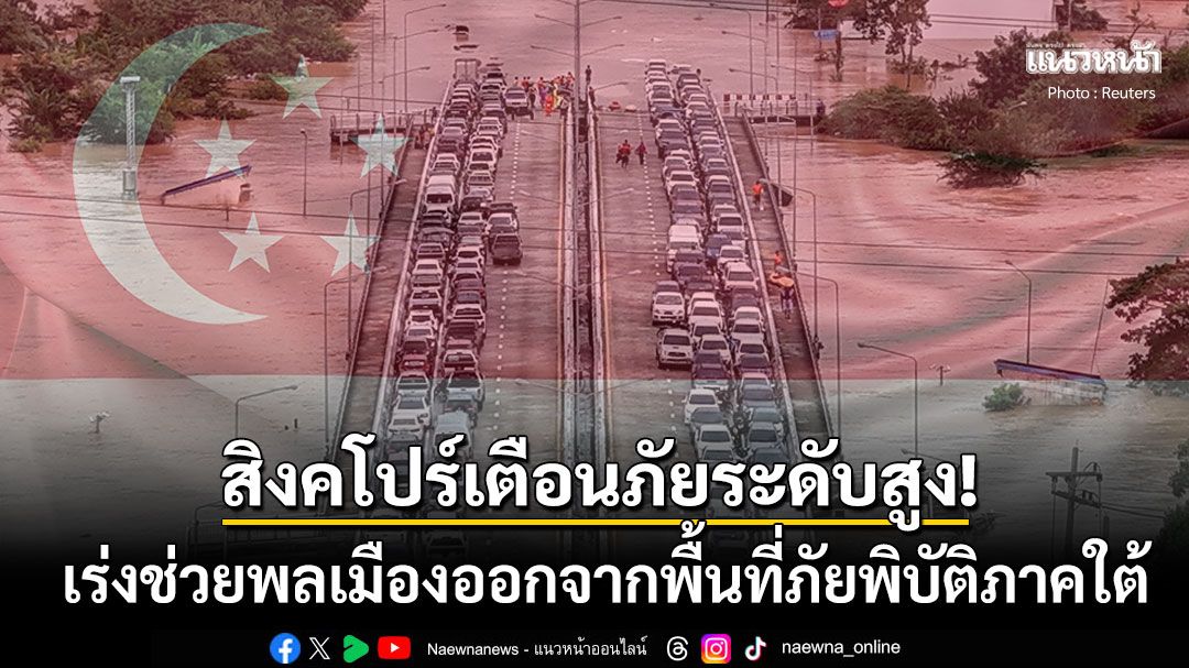 'สิงคโปร์'เตือนภัยระดับสูง! เตือนห้ามเดินทางไปสงขลา เร่งช่วยพลเมืองออกจากพื้นที่ภัยพิบัติ