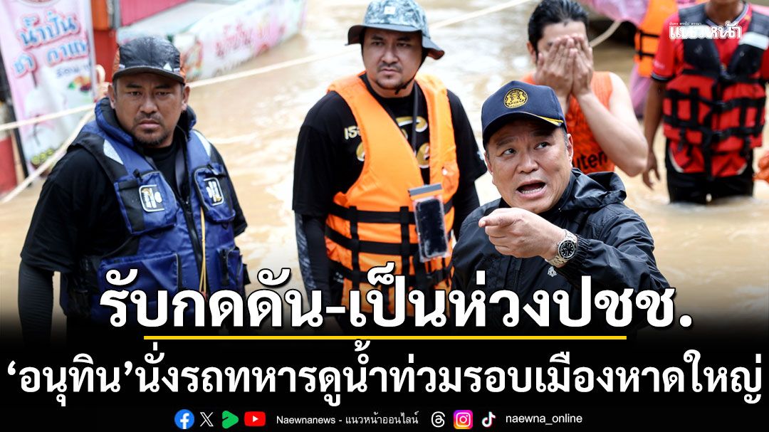 ‘อนุทิน’นั่งรถทหารดูน้ำท่วมรอบเมืองหาดใหญ่ รับรู้สึกกดดัน-เป็นห่วงประชาชน