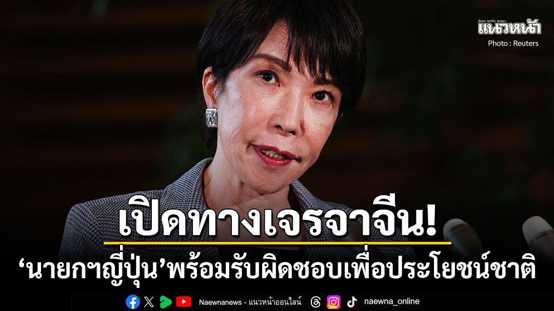 'นายกฯญี่ปุ่น'ประกาศเปิดทางเจรจากับจีน พร้อมรับผิดชอบเพื่อรักษาผลประโยชน์ชาติ