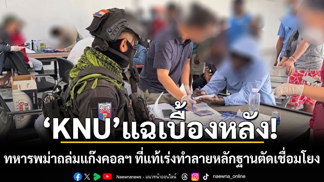 'KNU'แฉเบื้องหลังทหารพม่าถล่มแก๊งคอลฯ ที่แท้เร่งทำลายหลักฐานตัดเชื่อมโยง