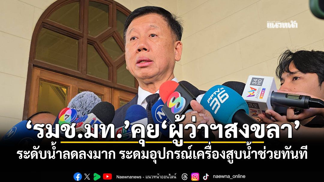 \'รมช.มท.\'คุย\'ผู้ว่าฯสงขลา\' ระดับน้ำลดลงมาก ระดมอุปกรณ์เครื่องสูบน้ำช่วยทันที