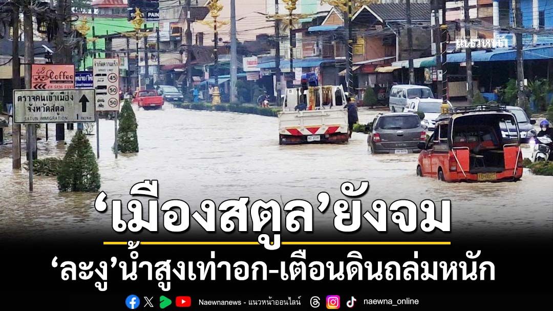 ‘สตูล’วิกฤตต่อเนื่อง เมืองยังจม ‘ละงู’น้ำสูงเท่าอก ปิด 7 เส้นทางหลัก เตือนดินถล่มหนัก