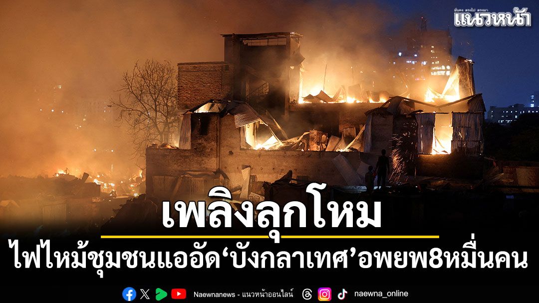 เพลิงไหม้ชุมชนแออัด'บังกลาเทศ' กว่า80,000คนต้องอพยพ