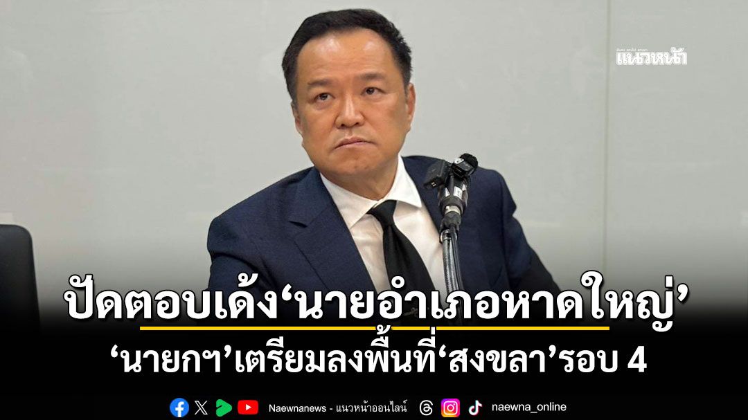 ปัดตอบเด้ง'นายอําเภอหาดใหญ่' 'นายกฯ'เตรียมลงพื้นที่'สงขลา'รอบ 4