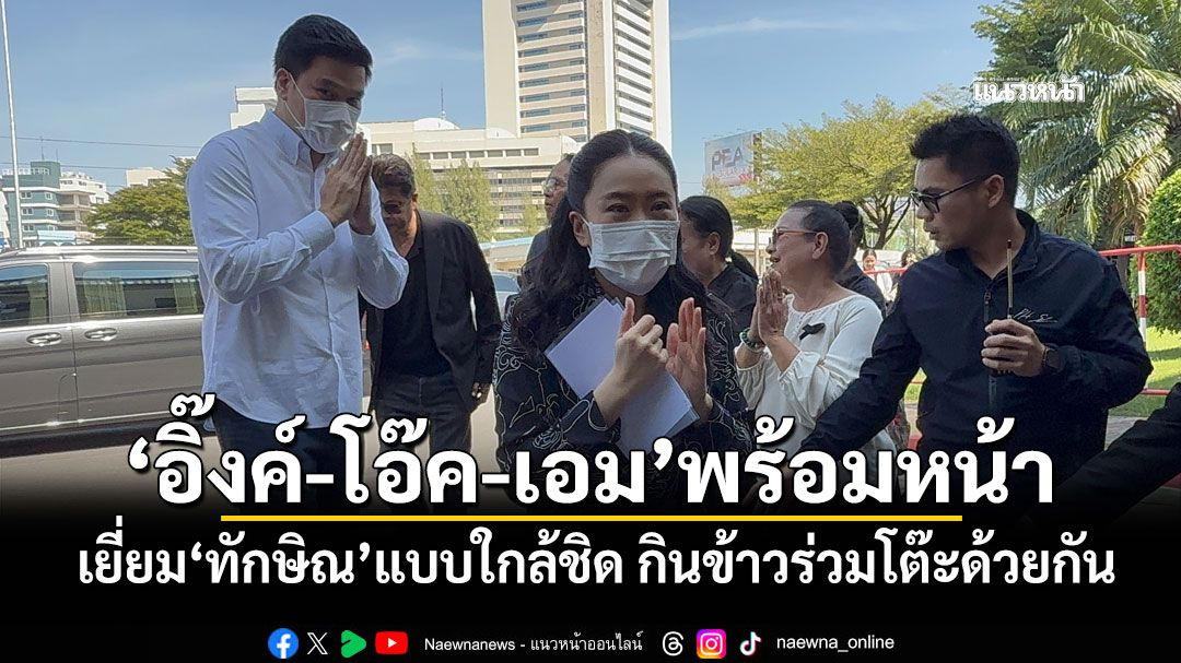 'อิ๊งค์-โอ๊ค-เอม'พร้อมหน้า เยี่ยม'ทักษิณ'แบบใกล้ชิด กินข้าวร่วมโต๊ะด้วยกัน