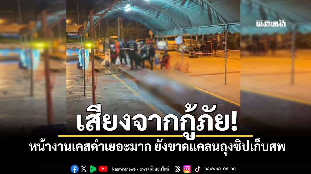 เสียงจากกู้ภัย! เผยหน้างานเคสดำเยอะมาก ยังขาดแคลนถุงซิปเก็บศพ