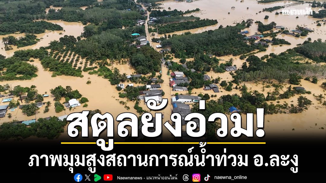 สตูลยังอ่วม! เปิดภาพมุมสูงสถานการณ์น้ำท่วม อ.ละงู