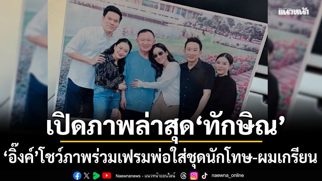 สุดอบอุ่น! 'อุ๊งอิ๊งค์'โพสต์ภาพถ่ายร่วม'ทักษิณ' ใส่ชุดนักโทษ-ผมเกรียน ฝากความเป็นห่วงถึงทุกคน