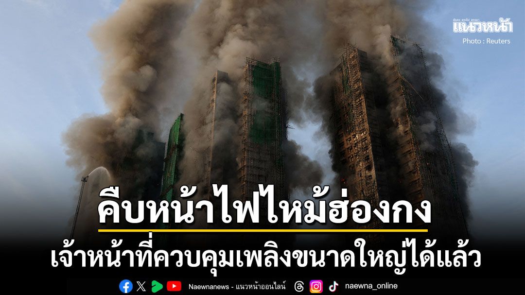 คืบหน้า ไฟไหม้ตึกสูงฮ่องกงดับพุ่ง55ราย จนท.ควบคุมเพลิงขนาดใหญ่ได้แล้ว