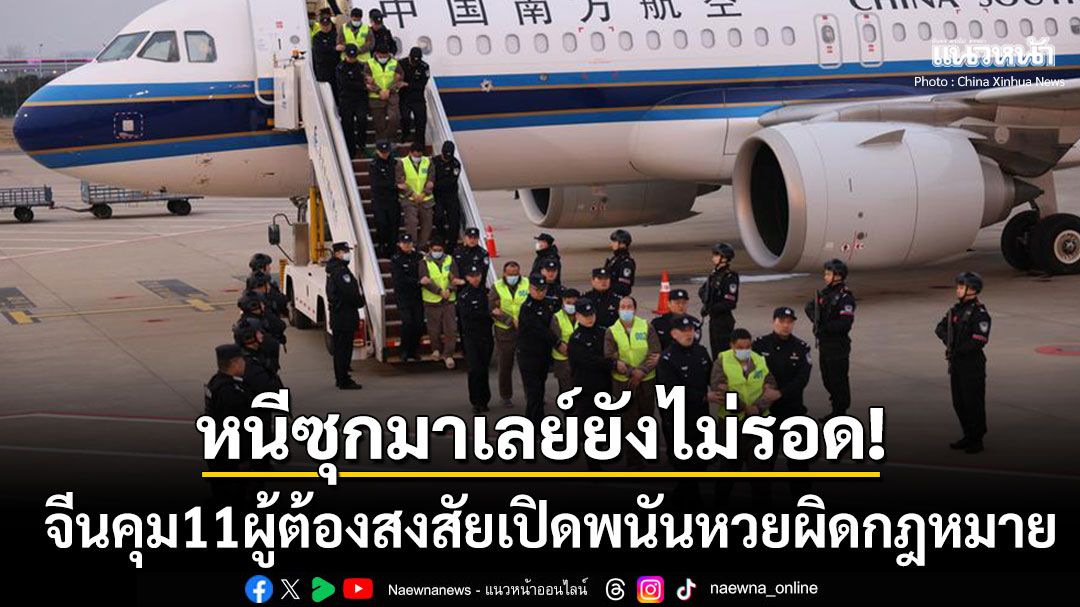 จีนคุมตัว11ผู้ต้องสงสัยเปิดพนันหวยผิดกฎหมาย หนีซุกมาเลเซียกลับประเทศ