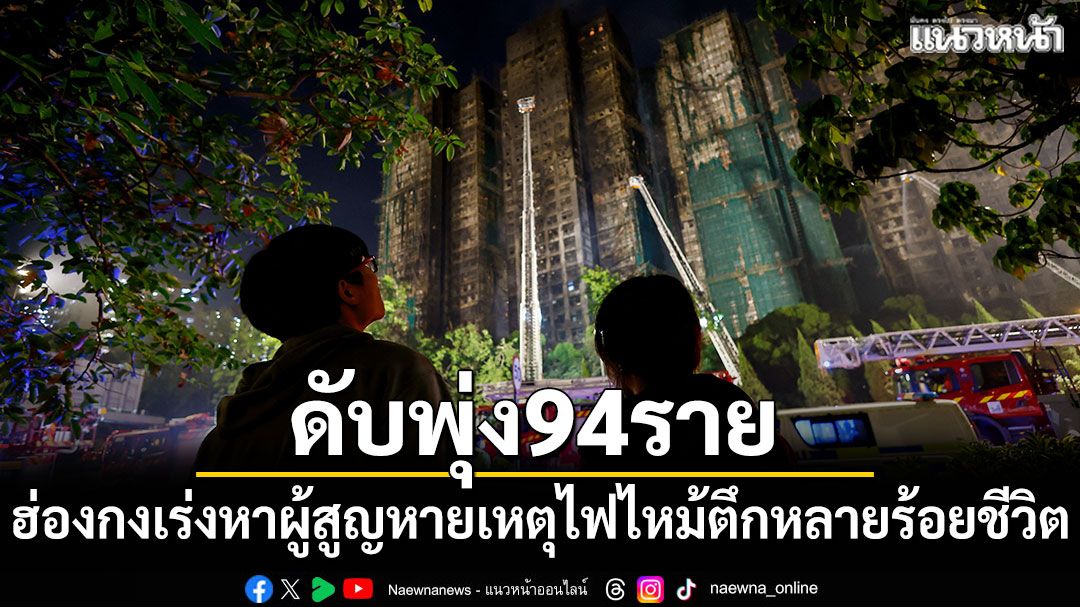 ดับพุ่ง94ราย ฮ่องกงเร่งค้นหาผู้สูญหายเหตุไฟไหม้ตึกสูงหลายร้อยชีวิต