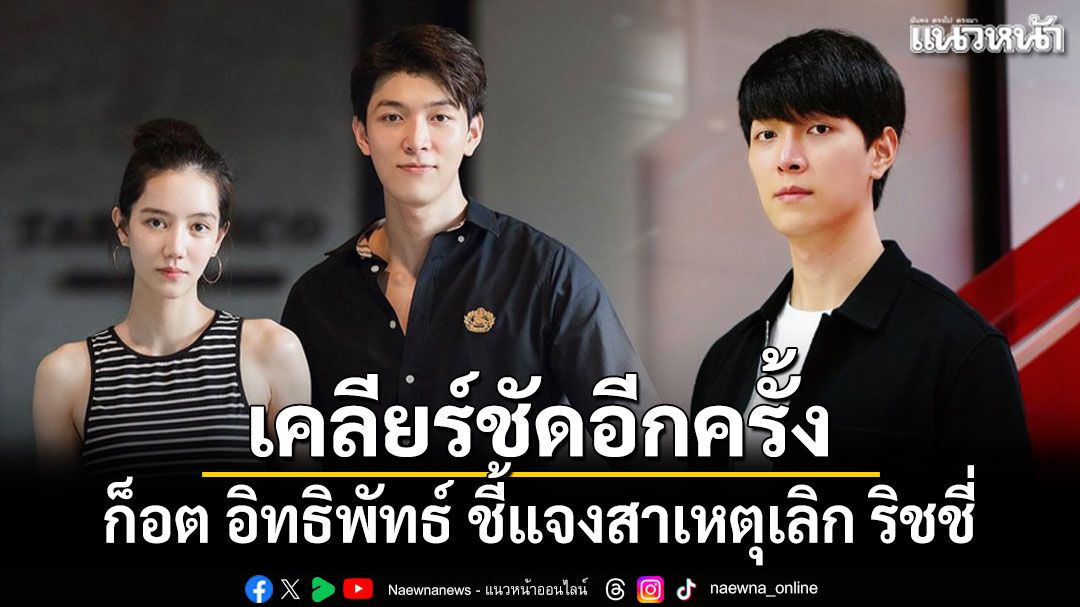 เคลียร์ชัดอีกครั้ง ​ก็อต อิทธิพัทธ์ ชี้แจงสาเหตุเลิก ริชชี่ ปิดฉากรัก6ปี