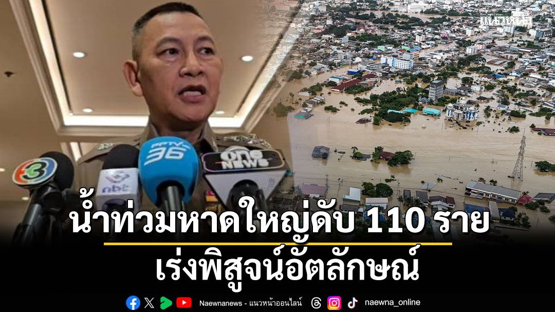 ผบ.ตร.เผยน้ำท่วมหาดใหญ่เสียชีวิตแล้ว 110 ราย เร่งพิสูจน์อัตลักษณ์ สั่งตรวจสอบพื้นที่เขต 8