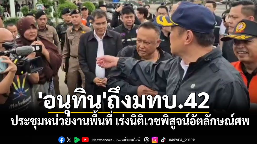 'อนุทิน'ถึงมทบ.42 ประชุมหน่วยงานพื้นที่ เร่งนิติเวชพิสูจน์อัตลักษณ์ศพ ด้าน'นายกฯแป้น'โผล่รับ