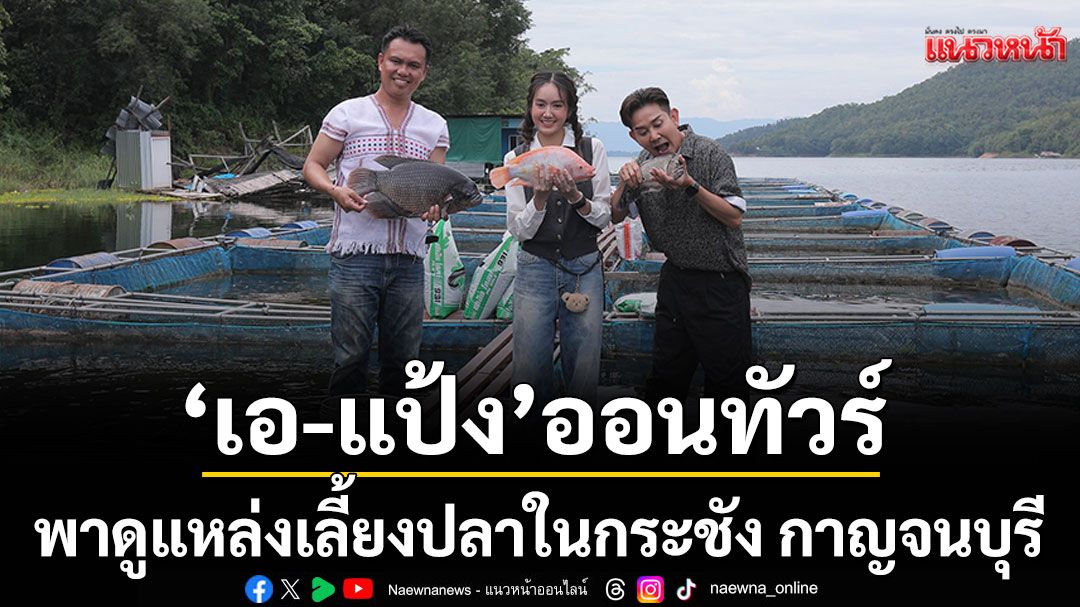 ‘เอ-แป้ง’ออนทัวร์ จ.กาญจนบุรี พาดูแหล่งเลี้ยงปลาในกระชัง