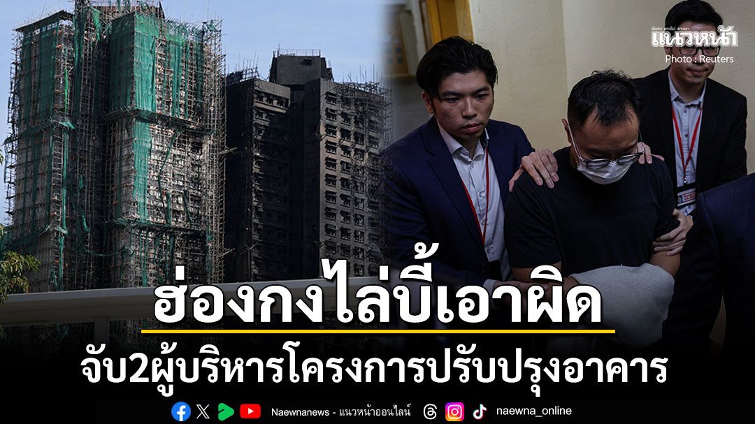 จับ2ผู้บริหารโครงการปรับปรุงอาคาร ตั้งข้อหาหนักเซ่นปมไฟไหม้ตึกฮ่องกง