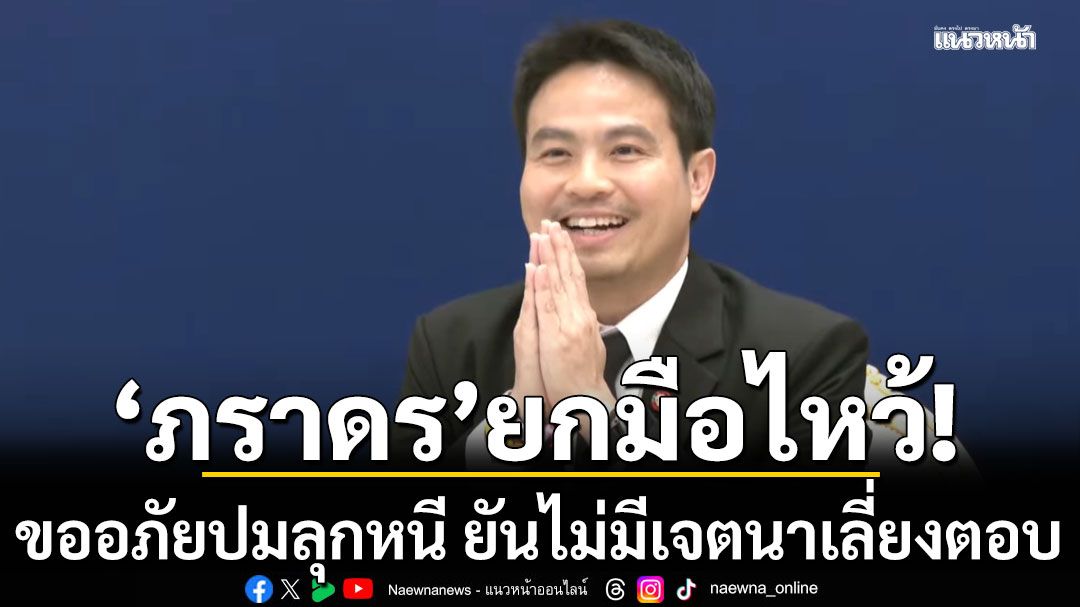 'ภราดร' ยกมือไหว้ขออภัย ปมลุกหนี ยันไม่มีเจตนาเลี่ยงตอบ เพียงช่วงนี้อยากเน้นช่วยปชช.มากกว่า