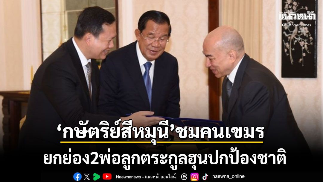 กษัตริย์สีหมุนี ยกย่อง2พ่อลูกตระกูลฮุนปกป้องชาติ ชื่นชมคนกัมพูชาสามัคคี