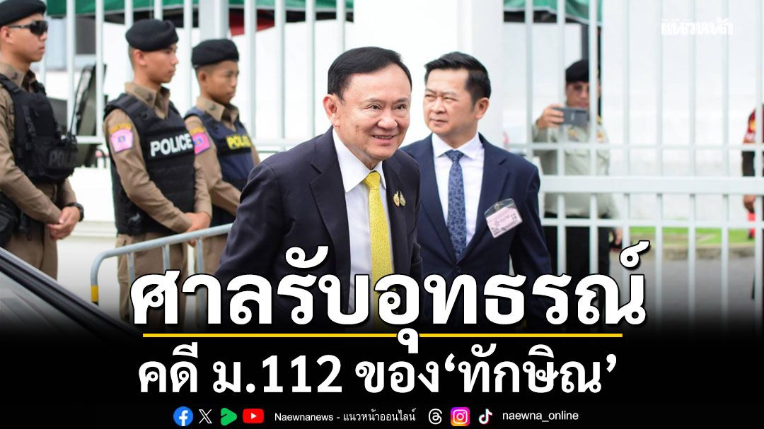 ศาลอาญารับอุทธรณ์ คดี ม.112 ของ ทักษิณ สั่งจำเลยทำอุทธรณ์แก้ภายใน 15 วัน