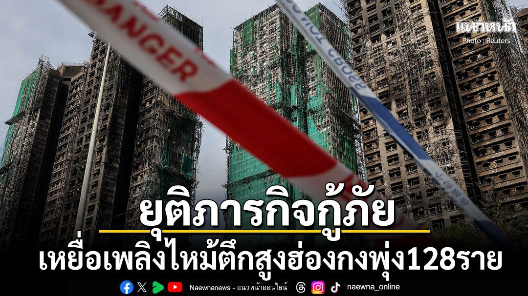 ยุติภารกิจกู้ภัย เหยื่อเพลิงไหม้ตึกสูงฮ่องกงพุ่ง128ราย โศกนาฏกรรมครั้งรุนแรงที่สุดในรอบ70ปี
