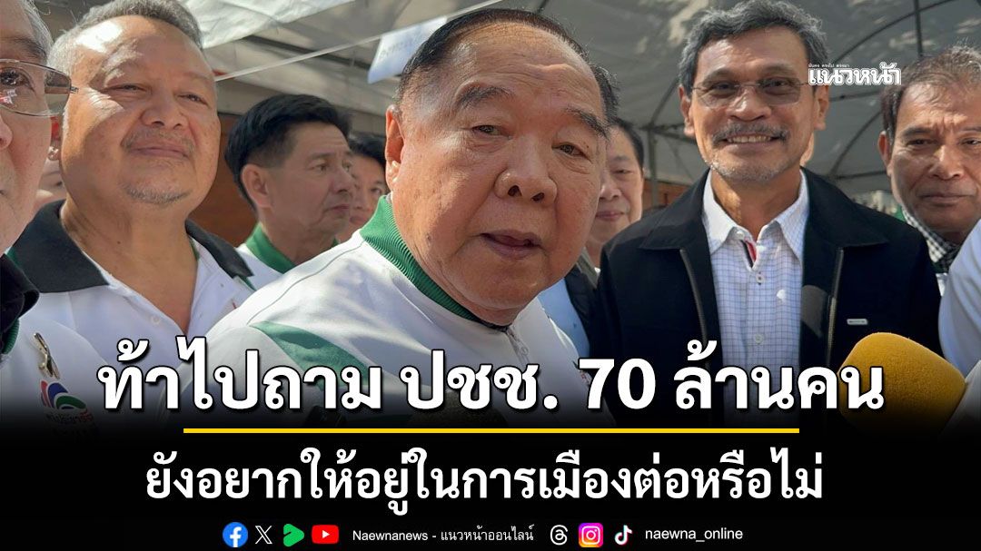 บิ๊กป้อม ท้าไปถาม ปชช. 70 ล้านคน ยังอยากให้อยู่ในการเมืองต่อหรือไม่