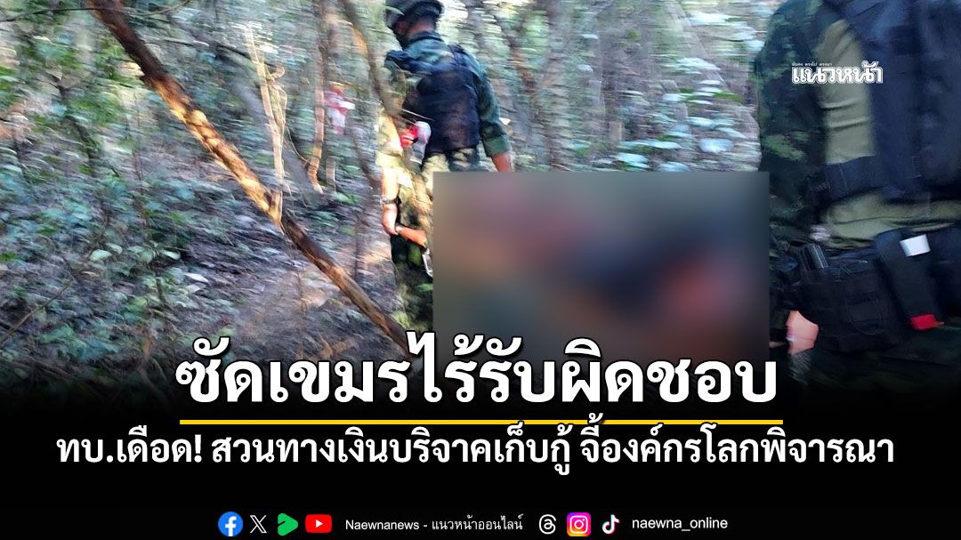 ทบ.สุดทน! ชี้เหตุชายจีนเหยียบระเบิด สวนทางเงินบริจาคเก็บกู้ จี้องค์กรโลกพิจารณาความโหดร้าย